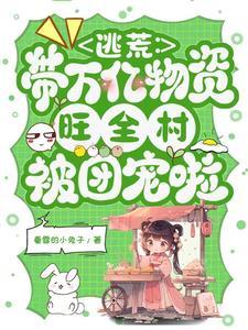 逃荒带万亿物资旺全村被团宠啦 看雪的小兔子